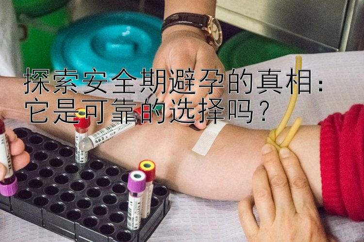 探索安全期避孕的真相：它是可靠的选择吗？