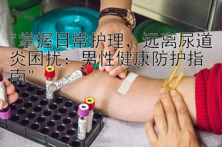 掌握日常护理，远离尿道炎困扰：男性健康防护指南