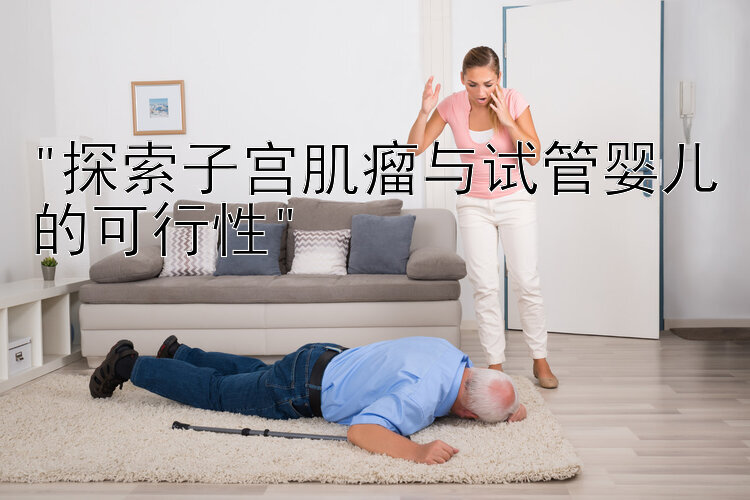 探索子宫肌瘤与试管婴儿的可行性