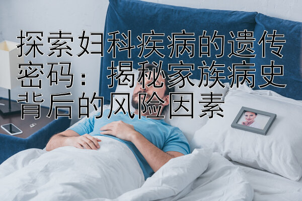 探索妇科疾病的遗传密码：揭秘家族病史背后的风险因素