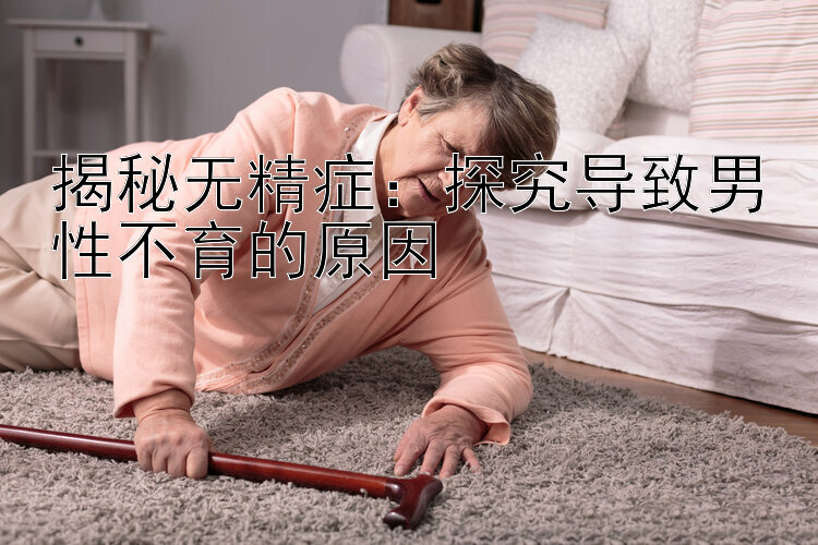 揭秘无精症：探究导致男性不育的原因