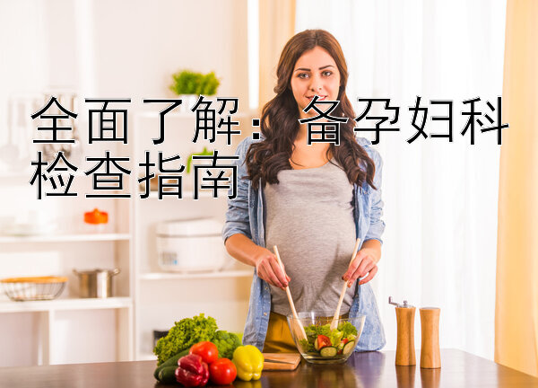 全面了解：备孕妇科检查指南