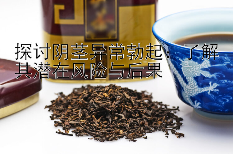 探讨阴茎异常勃起：了解其潜在风险与后果