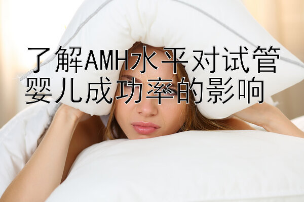 了解AMH水平对试管婴儿成功率的影响