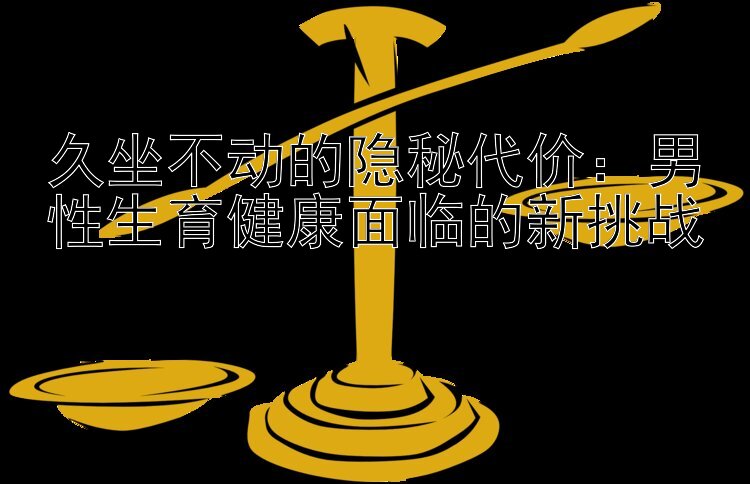 久坐不动的隐秘代价：男性生育健康面临的新挑战