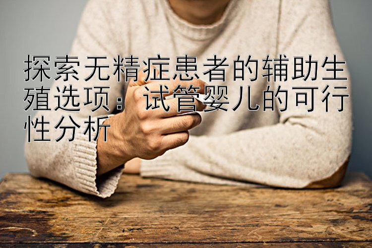 探索无精症患者的辅助生殖选项：试管婴儿的可行性分析