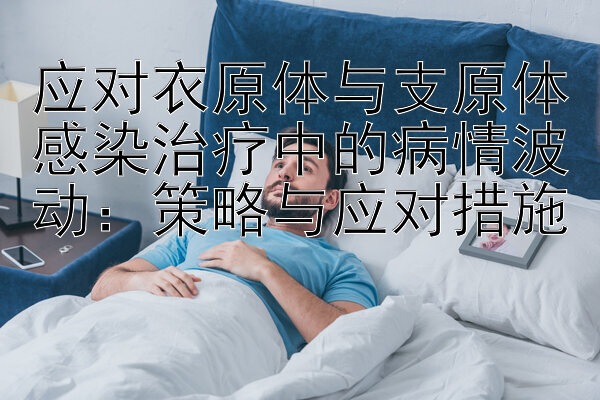 应对衣原体与支原体感染治疗中的病情波动：策略与应对措施