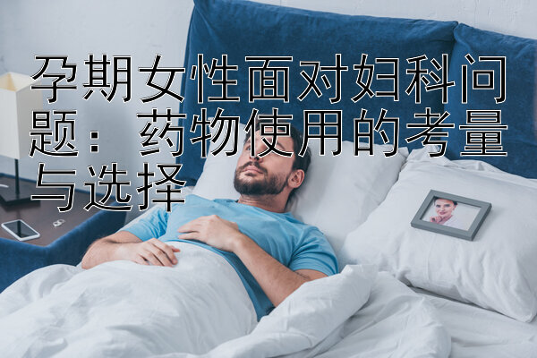 孕期女性面对妇科问题：药物使用的考量与选择