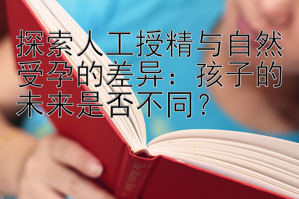 探索人工授精与自然受孕的差异：孩子的未来是否不同？