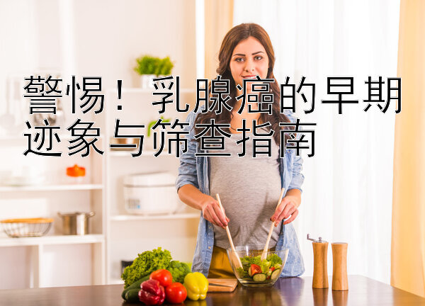 警惕！乳腺癌的早期迹象与筛查指南