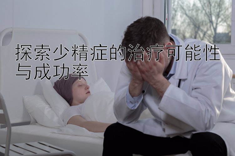 探索少精症的治疗可能性与成功率