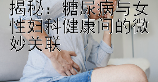 揭秘：糖尿病与女性妇科健康间的微妙关联