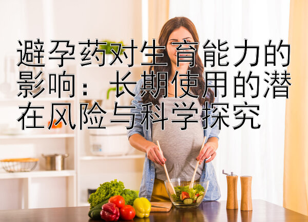 避孕药对生育能力的影响：长期使用的潜在风险与科学探究