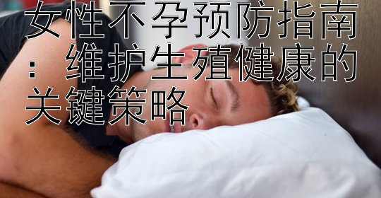 女性不孕预防指南：维护生殖健康的关键策略