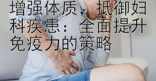 增强体质，抵御妇科疾患：全面提升免疫力的策略