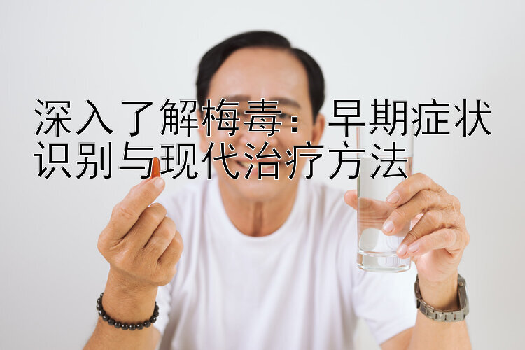 深入了解梅毒：早期症状识别与现代治疗方法