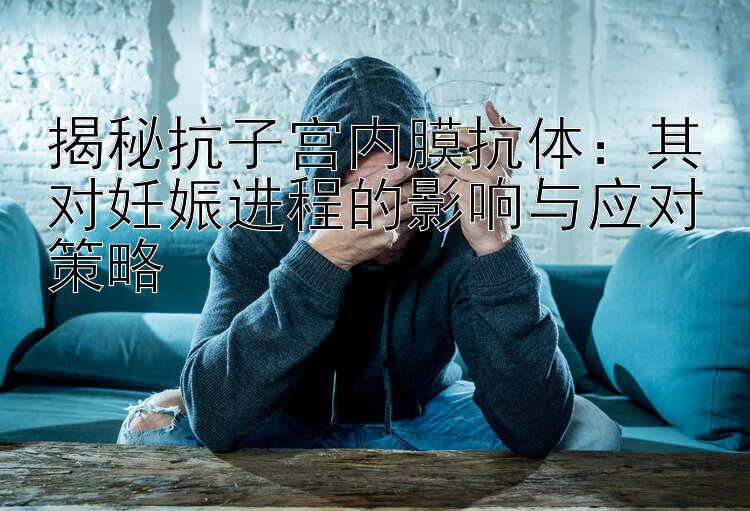 揭秘抗子宫内膜抗体：其对妊娠进程的影响与应对策略