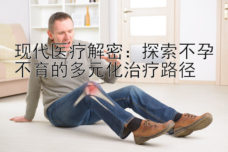 现代医疗解密：探索不孕不育的多元化治疗路径