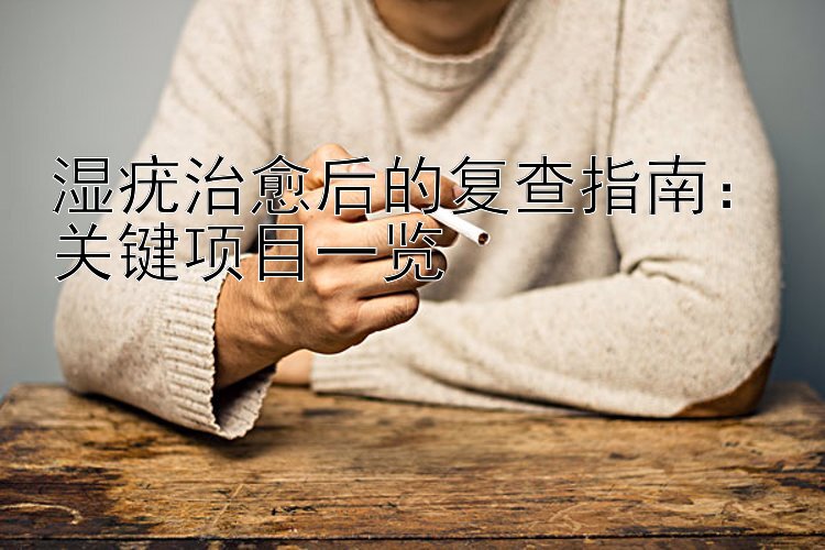 湿疣治愈后的复查指南：关键项目一览