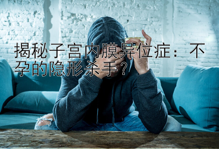 揭秘子宫内膜异位症：不孕的隐形杀手？