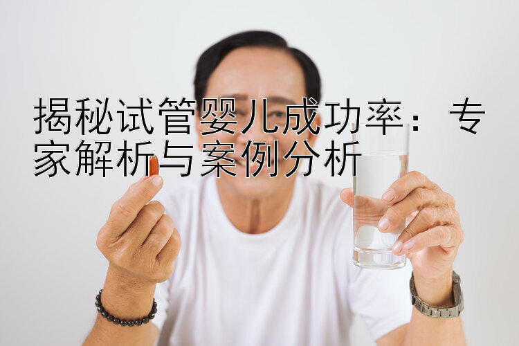 揭秘试管婴儿成功率：专家解析与案例分析