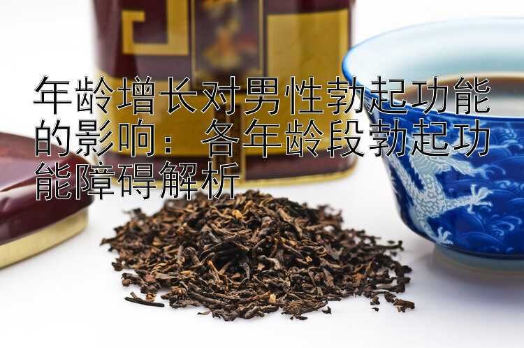 年龄增长对男性勃起功能的影响：各年龄段勃起功能障碍解析