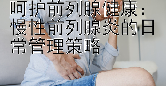 呵护前列腺健康：慢性前列腺炎的日常管理策略