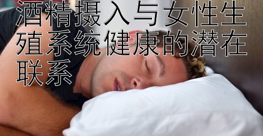 酒精摄入与女性生殖系统健康的潜在联系