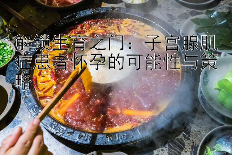 解锁生育之门：子宫腺肌症患者怀孕的可能性与策略