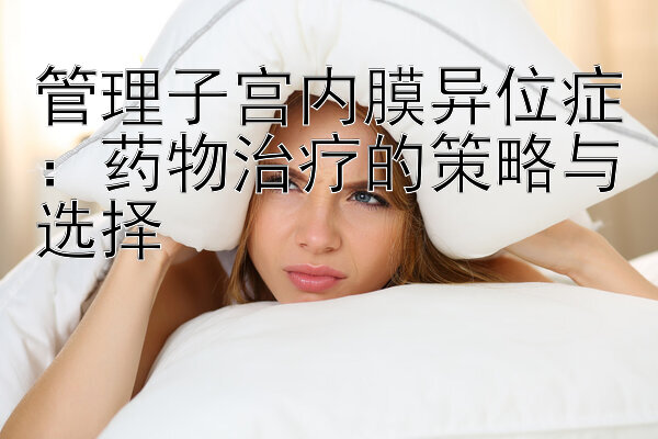 管理子宫内膜异位症：药物治疗的策略与选择