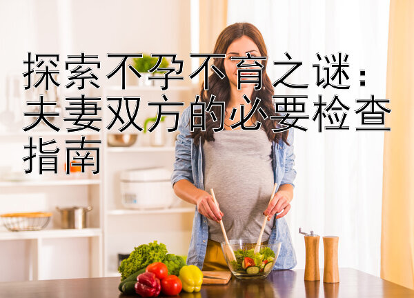 探索不孕不育之谜：夫妻双方的必要检查指南