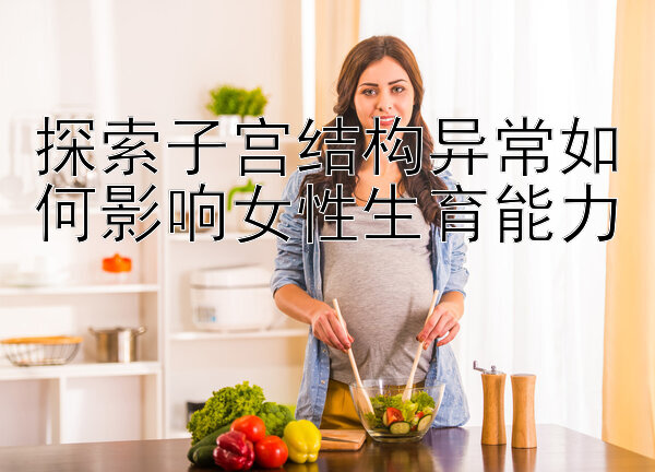 探索子宫结构异常如何影响女性生育能力