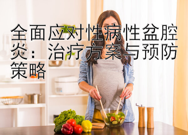 全面应对性病性盆腔炎：治疗方案与预防策略