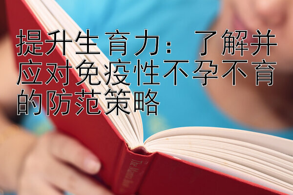 提升生育力：了解并应对免疫性不孕不育的防范策略