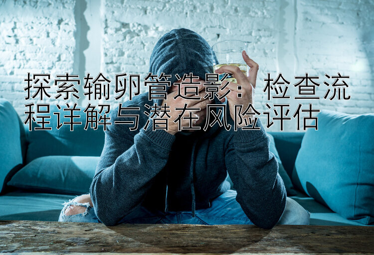 探索输卵管造影：检查流程详解与潜在风险评估