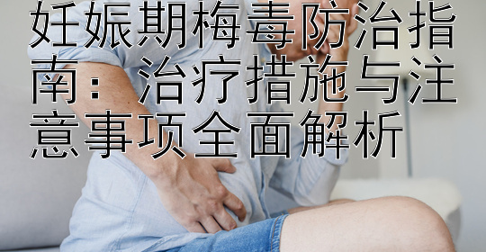 妊娠期梅毒防治指南：治疗措施与注意事项全面解析