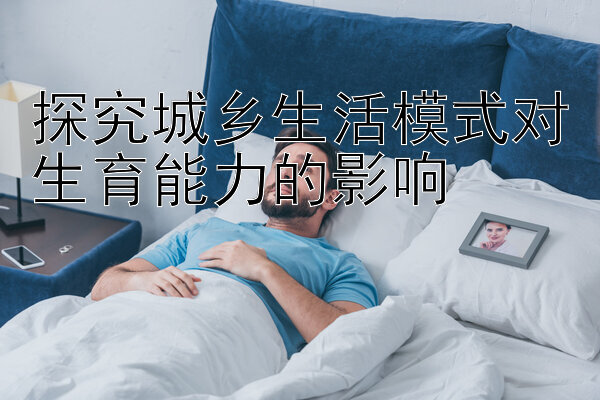 探究城乡生活模式对生育能力的影响