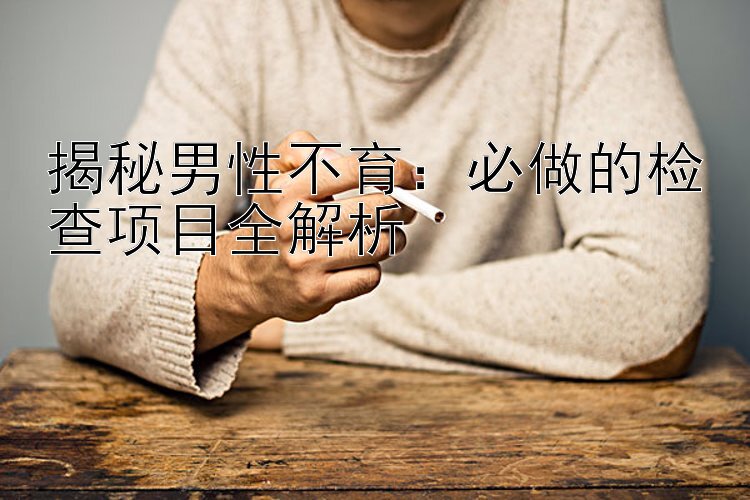 揭秘男性不育：必做的检查项目全解析