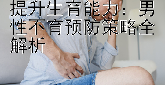 提升生育能力：男性不育预防策略全解析