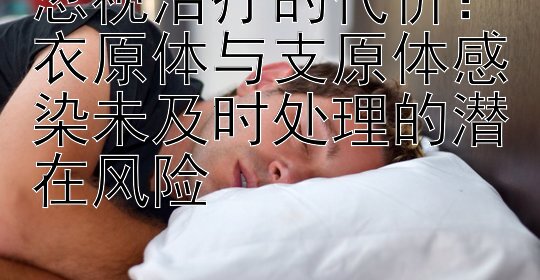 忽视治疗的代价：衣原体与支原体感染未及时处理的潜在风险