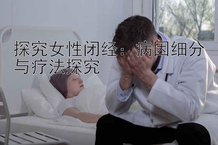 探究女性闭经：病因细分与疗法探究