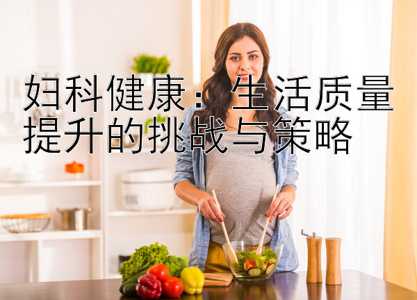 妇科健康：生活质量提升的挑战与策略