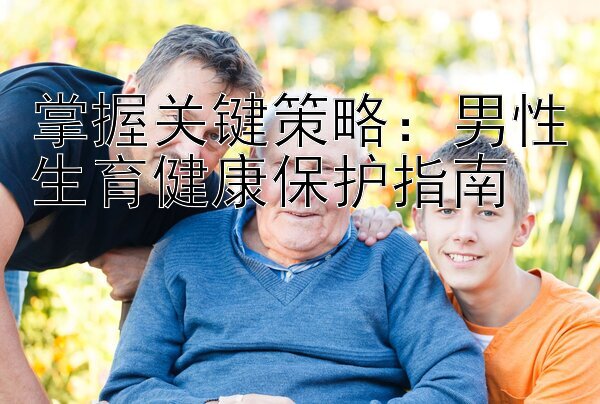 掌握关键策略：男性生育健康保护指南