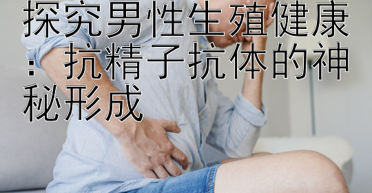 探究男性生殖健康：抗精子抗体的神秘形成