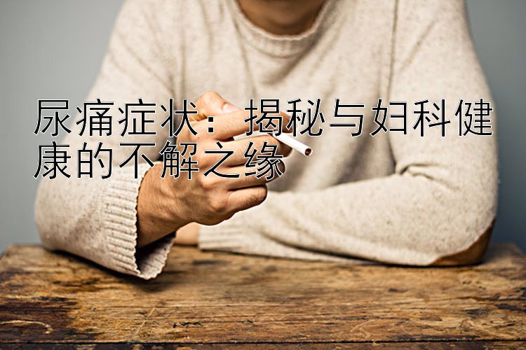 尿痛症状：揭秘与妇科健康的不解之缘