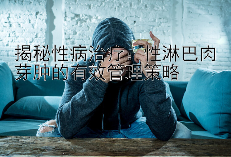 揭秘性病治疗：性淋巴肉芽肿的有效管理策略