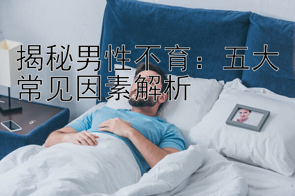 揭秘男性不育：五大常见因素解析