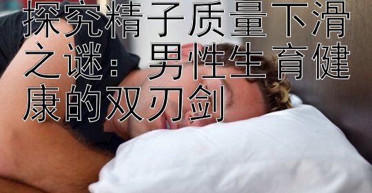 探究精子质量下滑之谜：男性生育健康的双刃剑