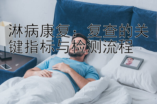 淋病康复：复查的关键指标与检测流程