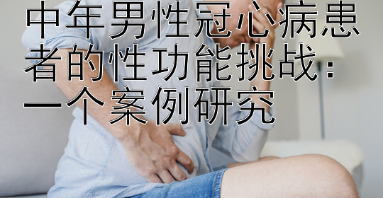 中年男性冠心病患者的性功能挑战：一个案例研究